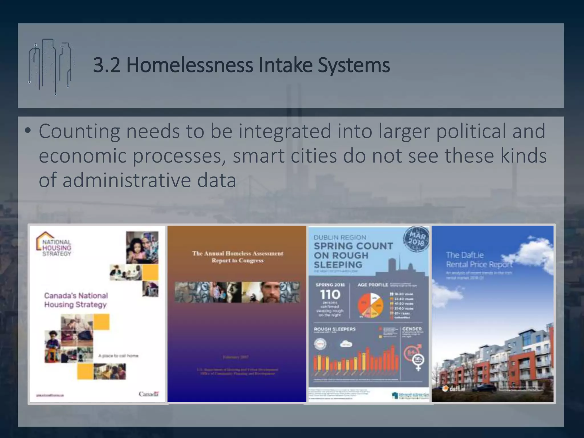 3.2 Homelessness Intake Systems
• Counting needs to be integrated into larger political and
economic processes, smart cities do not see these kinds
of administrative data
 