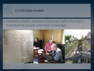 2.3 OSi Data models
• GeoData models represent material reality but that is
mediated by people and their knowledge
 