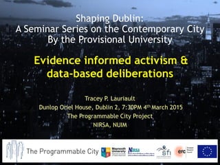 Evidence informed activism &
data-based deliberations
Tracey P. Lauriault
Dunlop Oriel House, Dublin 2, 7:30PM 4th March 2015
The Programmable City Project
NIRSA, NUIM
Shaping Dublin:
A Seminar Series on the Contemporary City
By the Provisional University
 