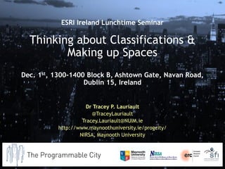 Dr Tracey P. Lauriault 
@TraceyLauriault 
Tracey.Lauriault@NUIM.ie 
http://www.maynoothuniversity.ie/progcity/ 
NIRSA, Maynooth University 
ESRI Ireland Lunchtime Seminar 
Thinking about Classifications & Making up Spaces 
Dec. 1st, 1300-1400 Block B, Ashtown Gate, Navan Road, Dublin 15, Ireland 
 