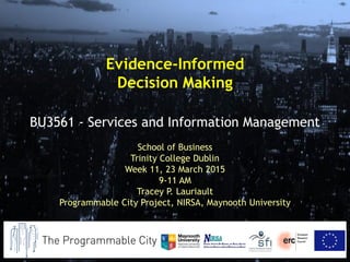 School of Business
Trinity College Dublin
Week 11, 23 March 2015
9-11 AM
Tracey P. Lauriault
Programmable City Project, NIRSA, Maynooth University
BU3561 - Services and Information Management
Evidence-Informed
Decision Making
 