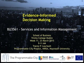 School of Business
Trinity College Dublin
Week 11, 23 March 2015
9-11 AM
Tracey P. Lauriault
Programmable City Project, NIRSA, Maynooth University
BU3561 - Services and Information Management
Evidence-Informed
Decision Making
 