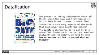 T.P. Lauriault, InterPARES Summer School 2025
Datafication
The process of taking information about all
things under the sun… and transforming it
into a data format to make it quantified
“render into data many aspects of the world
that have never been quantified before”
“To datafy a phenomenon is to put it in a
quantified format so it can be tabulated and
analyzed” and “to datafy, we need to know
how to measure and how to record what we
measure”
24/06/2025 16
 