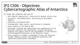 40
T.P. Lauriault, InterPARES Summer School 2025
IP2 CS06 - Objectives
Cybercartographic Atlas of Antarctica
To study the creation and use of:
• Born digital experiential, interactive & dynamic online atlas
• Scientific, multidimensional, multisensory & multimedia
mapping
• Federated, distributed data
• Interoperable, Open source, specification & standards
• Early example of the Spatial Web
• Portrayed, explored and communicated the complexities of the
Antarctic continent for educational, research and policy
purposes and support some of the requirements of the Protocol
on Environmental Protection to the Antarctic Treaty
• Early examples of complex assemblages of data and technical
systems (digital entity) that presented preservers with
significant preservation challenges
24/06/2025
 