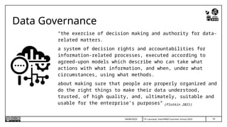 T.P. Lauriault, InterPARES Summer School 2025
Data Governance
“the exercise of decision making and authority for data-
related matters.
a system of decision rights and accountabilities for
information-related processes, executed according to
agreed-upon models which describe who can take what
actions with what information, and when, under what
circumstances, using what methods.
about making sure that people are properly organized and
do the right things to make their data understood,
trusted, of high quality, and, ultimately, suitable and
usable for the enterprise’s purposes” (Plotkin 2021)
70
24/06/2025
 