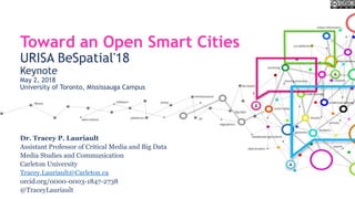 Toward an Open Smart Cities
URISA BeSpatial'18
Keynote
May 2, 2018
University of Toronto, Mississauga Campus
Dr. Tracey P. Lauriault
Assistant Professor of Critical Media and Big Data
Media Studies and Communication
Carleton University
Tracey.Lauriault@Carleton.ca
orcid.org/0000-0003-1847-2738
@TraceyLauriault
 