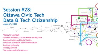 Session #28:
Ottawa Civic Tech
Data & Tech Citizenship
June 6th, 2017
Tracey P. Lauriault
Assistant Professor, Critical Media and Big Data
Communication and Media Studies
School of Journalism and Communication
Carleton University
@traceylauriault
Tracey.Lauriault@Carleton.ca
 