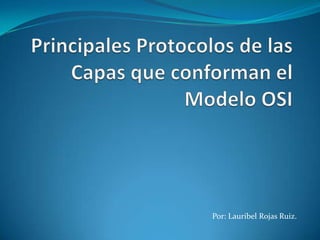 Principales Protocolos de las Capas que conforman el Modelo OSI Por: Lauribel Rojas Ruiz. 