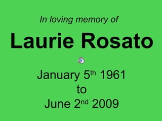 In loving memory of   Laurie Rosato January 5 th  1961 to June 2 nd  2009 