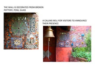 THE WALL IS DECORATED FROM BROKEN
POTTERY, PENS, GLASS
A CALLING BELL FOR VISITORS TO ANNOUNCE
THEIR PRESENCE
 