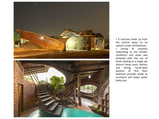 • A staircase leads up from
the central space to an
upstairs study and bedroom.
• Zoning of activities
responding to the climatic
conditions and views was
achieved with the use of
levels leading to a single yet
distinct living room, kitchen
and dining. South-west
position of first floor
bedroom provides shade to
courtyard and keeps water
body cool.
 