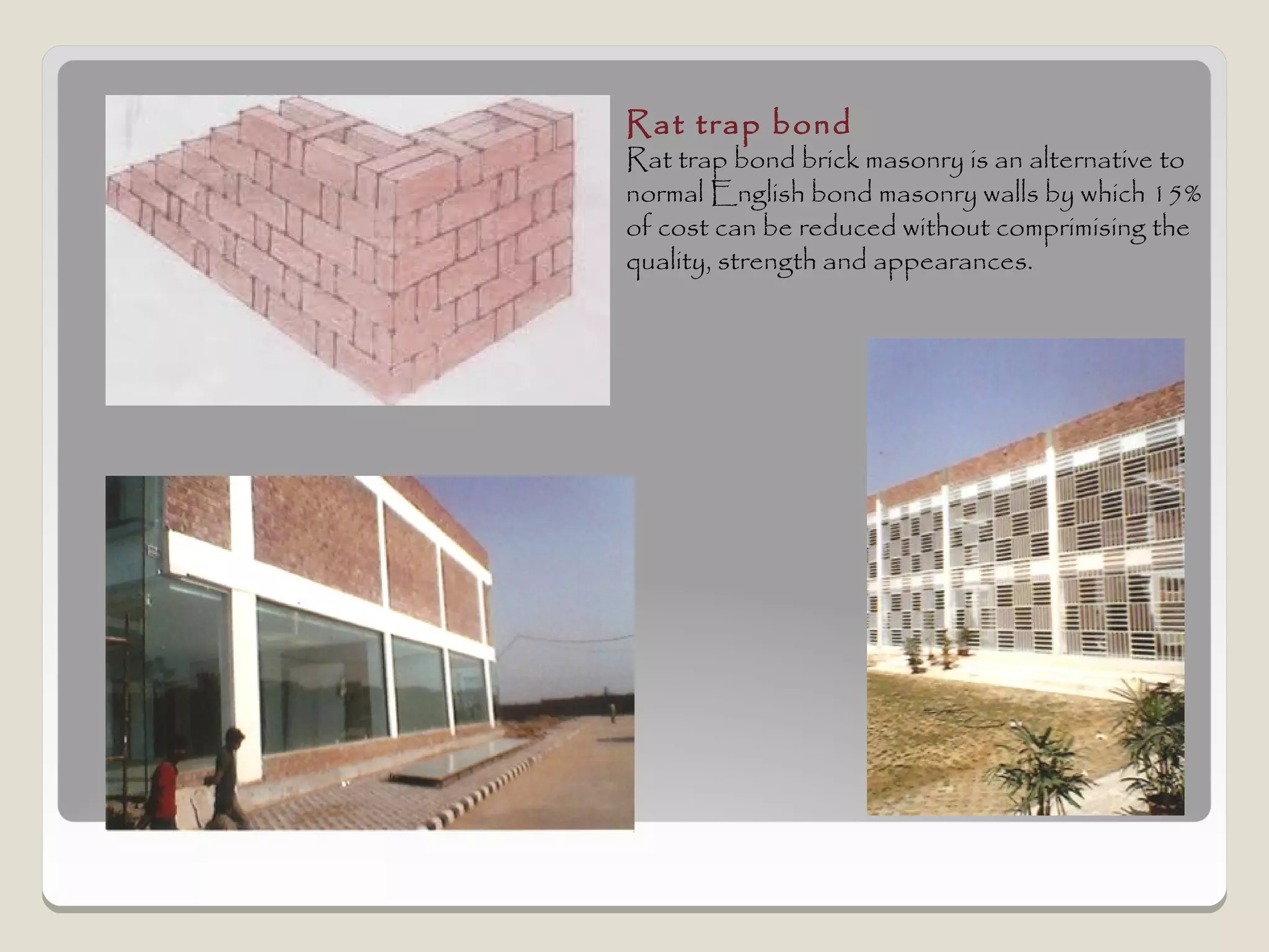 Rat trap bond
Rat trap bond brick masonry is an alternative to
normal English bond masonry walls by which 15%
of cost can be reduced without comprimising the
quality, strength and appearances.
 