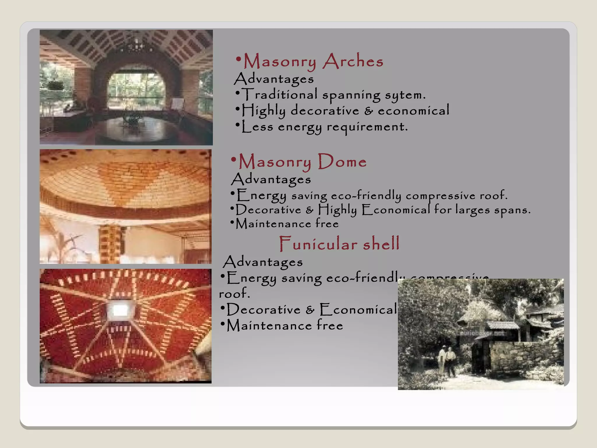 •Masonry Arches
  Advantages
  •Traditional spanning sytem.
  •Highly decorative & economical
  •Less energy requirement.

 •Masonry Dome
 Advantages
 •Energy saving eco-friendly compressive roof.
 •Decorative & Highly Economical for larges spans.
 •Maintenance free

         Funicular shell
 Advantages
•Energy saving eco-friendly compressive
roof.
•Decorative & Economical
•Maintenance free
 