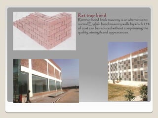 Rat trap bond
Rat trap bond brick masonry is an alternative to
normal English bond masonry walls by which 15%
of cost can be reduced without comprimising the
quality, strength and appearances.
 