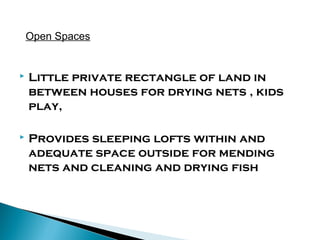 Open Spaces



Little private rectangle of land in
between houses for drying nets , kids
play,



Provides sleeping lofts within and
adequate space outside for mending
nets and cleaning and drying fish

 