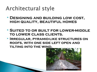 

Designing and building low cost,
high quality, beautiful homes



Suited to or built for lower-middle
to lower class clients.



Irregular, pyramid-like structures on
roofs, with one side left open and
tilting into the wind.

 
