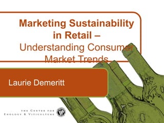 1
Marketing Sustainability
in Retail –
Understanding Consumer
Market Trends
Laurie Demeritt
 