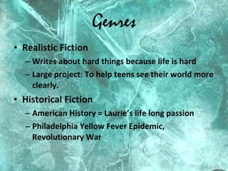 Genres Realistic Fiction Writes about hard things because life is hard Large project: To help teens see their world more clearly. Historical Fiction American History = Laurie’s life long passion Philadelphia Yellow Fever Epidemic, Revolutionary War 