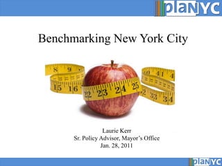 Benchmarking New York City




                  Laurie Kerr
      Sr. Policy Advisor, Mayor’s Office
                 Jan. 28, 2011
 