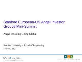 Stanford European-US Angel Investor
Groups Mini-Summit
Angel Investing Going Global



Stanford University – School of Engineering
May 18, 2009
 