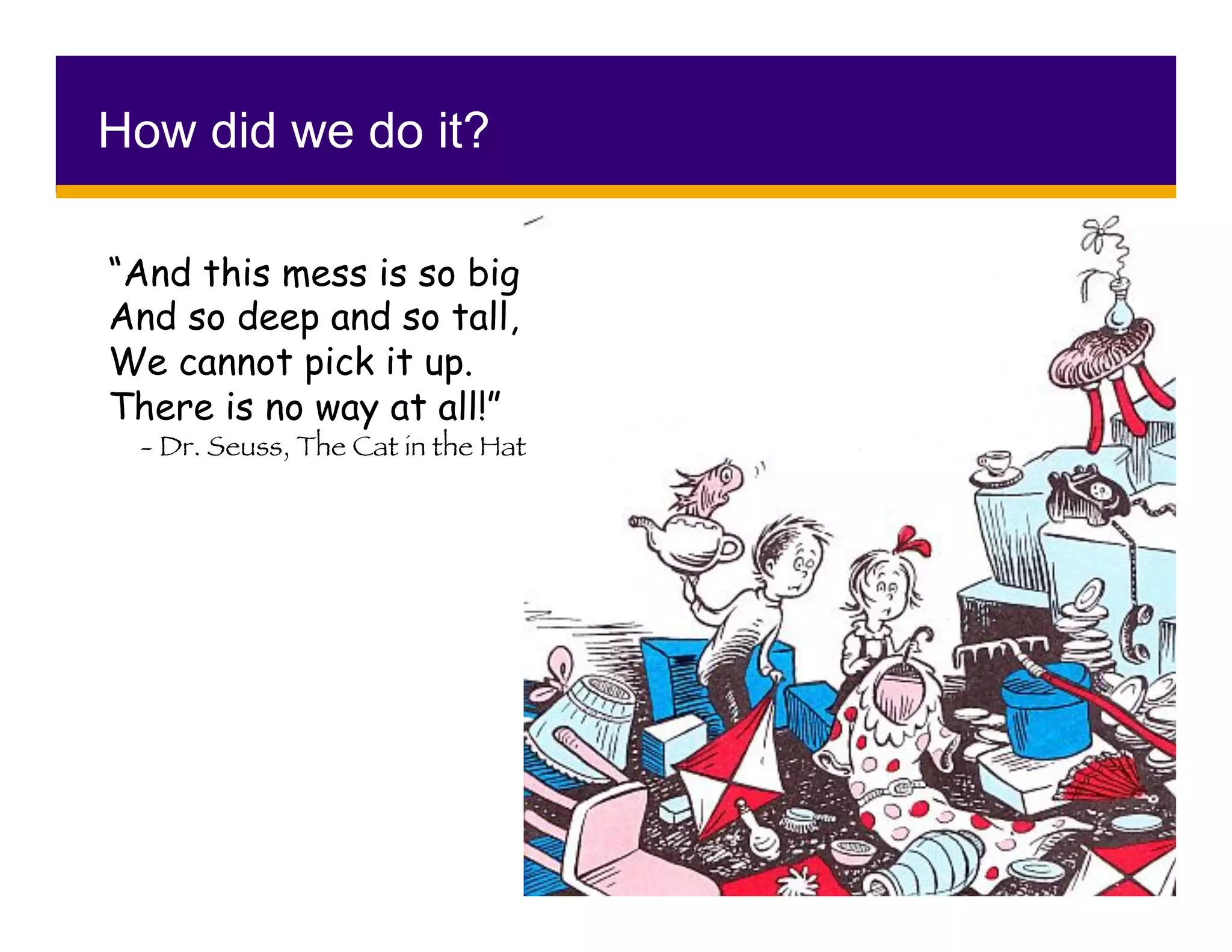 How did we do it?
“And this mess is so big
And so deep and so tall,
We cannot pick it up.
There is no way at all!”	
- Dr. Seuss, The Cat in the Hat

 