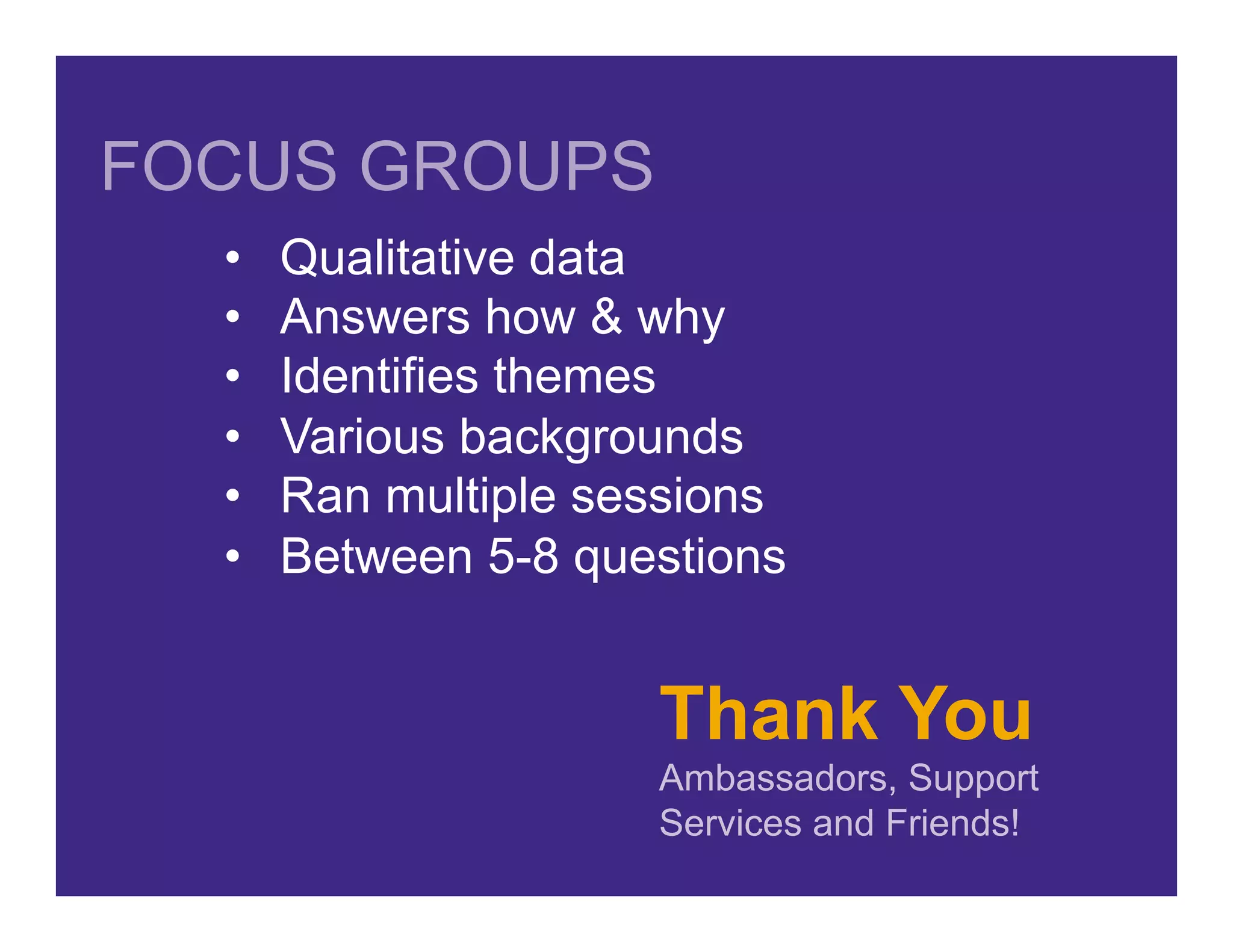 Thank You
Ambassadors, Support
Services and Friends!
•  Qualitative data
•  Answers how & why
•  Identifies themes
•  Various backgrounds
•  Ran multiple sessions
•  Between 5-8 questions
FOCUS GROUPS
 