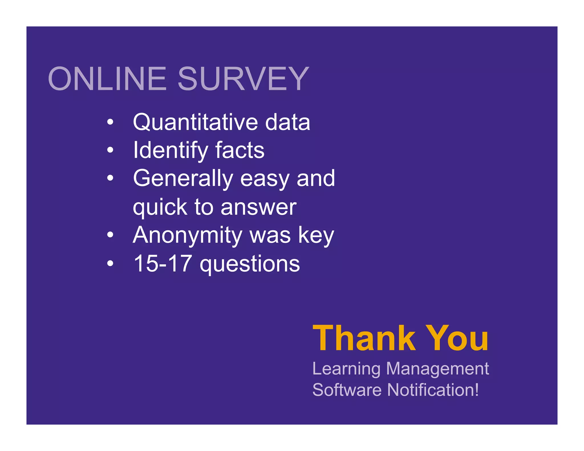 Thank You
Learning Management
Software Notification!
•  Quantitative data
•  Identify facts
•  Generally easy and
quick to answer
•  Anonymity was key
•  15-17 questions
ONLINE SURVEY
 