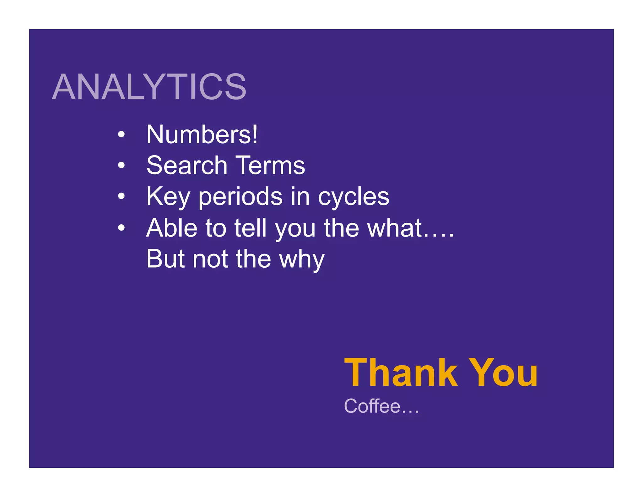 Thank You
Coffee…
•  Numbers!
•  Search Terms
•  Key periods in cycles
•  Able to tell you the what….
But not the why
ANALYTICS
 