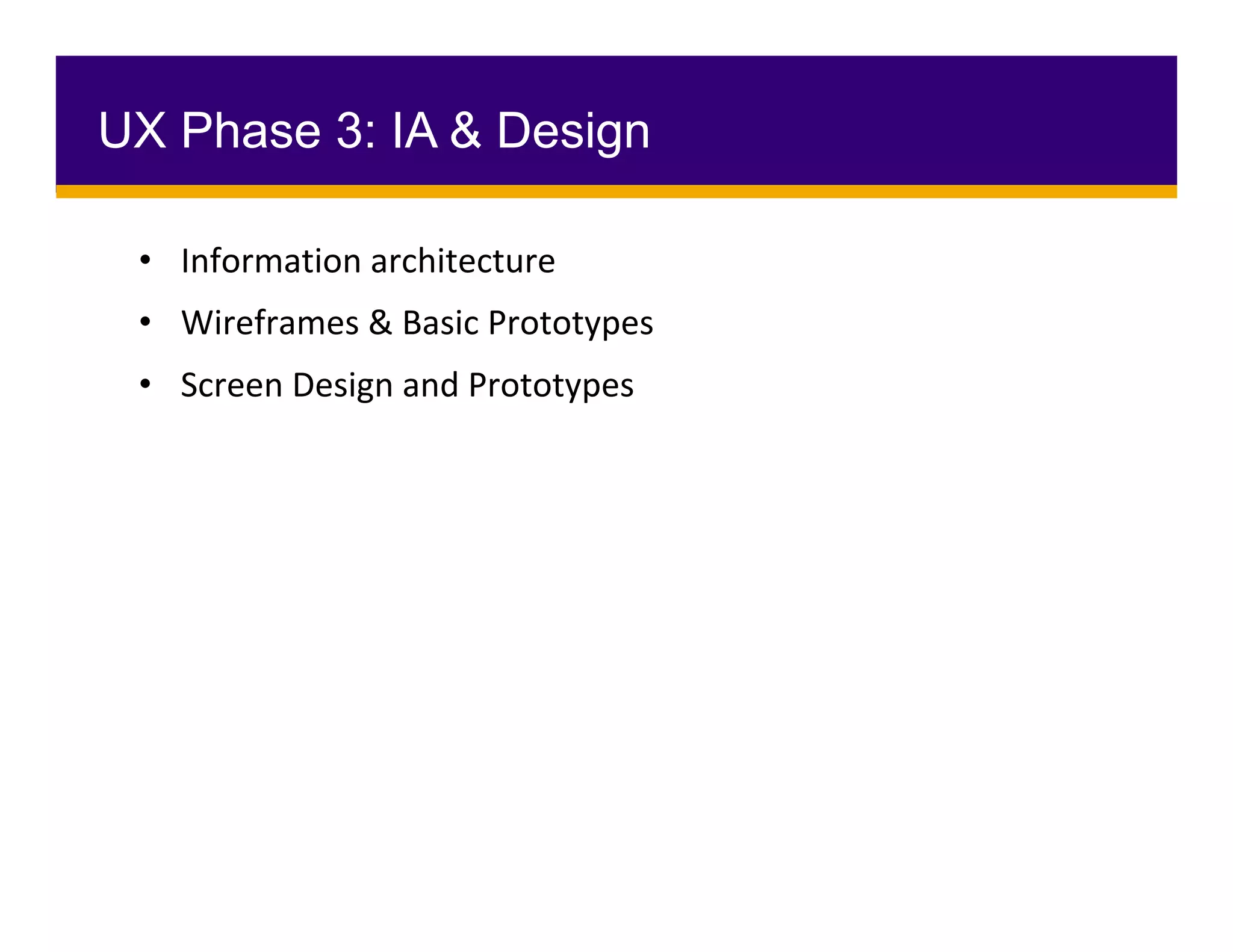 •  Information	architecture		
•  Wireframes	&	Basic	Prototypes	
•  Screen	Design	and	Prototypes	
UX Phase 3: IA & Design
 