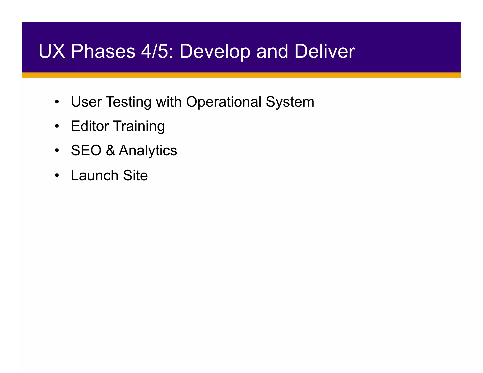 •  User Testing with Operational System
•  Editor Training
•  SEO & Analytics
•  Launch Site
UX Phases 4/5: Develop and Deliver
 