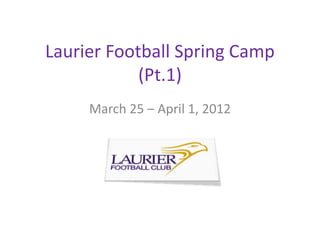 Laurier Football Spring Camp
            (Pt.1)
     March 25 – April 1, 2012
 