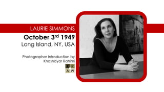 LAURIE SIMMONS
October 3rd 1949
Long Island, NY, USA
Photographer Introduction by
Khashayar Rahimi
 