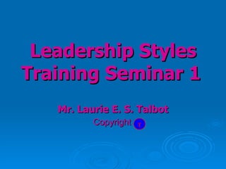 Mr. Laurie E. S. Talbot Copyright   Leadership Styles Training Seminar 1   T 