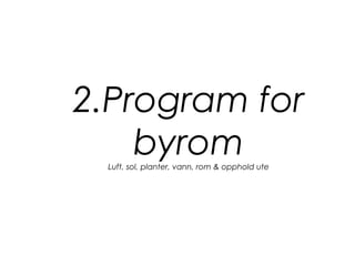 2.Program for
byromLuft, sol, planter, vann, rom & opphold ute
 