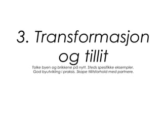 3. Transformasjon
og tillitTolke byen og brikkene på nytt. Steds spesifikke eksempler.
God byutvikling i praksis. Skape tillitsforhold med partnere.
 