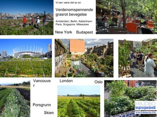 New York
LondonVancouve
r
Budapest
Oslo
Porsgrunn
Skien
Vi kan være del av en
Verdenomspennende
grasrot bevegelse
Amsterdam, Berlin, København
Paris, Singapore, Milwaukee
 