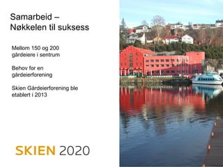 Samarbeid –
Nøkkelen til suksess
Mellom 150 og 200
gårdeiere i sentrum
Behov for en
gårdeierforening
Skien Gårdeierforening ble
etablert i 2013
 