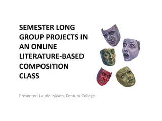 SEMESTER LONG
GROUP PROJECTS IN
AN ONLINE
LITERATURE-BASED
COMPOSITION
CLASS

Presenter: Laurie Lykken, Century College
 
