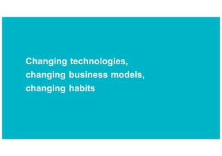 Changing technologies,
changing business models,
changing habits
 