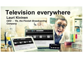Television everywhere
Lauri Kivinen
CEO - Yle, the Finnish Broadcasting
Company
 