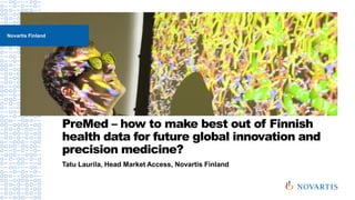 PreMed – how to make best out of Finnish
health data for future global innovation and
precision medicine?
Tatu Laurila, Head Market Access, Novartis Finland
Novartis Finland
 