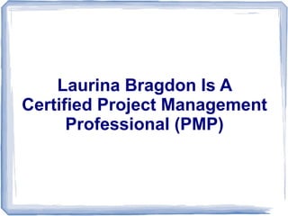 Laurina Bragdon Is A
Certified Project Management
Professional (PMP)
 