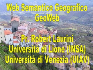 Web Semantico Geografico GeoWeb Pr. Robert Laurini Università di Lione (INSA) Università di Venezia (UIAV) 