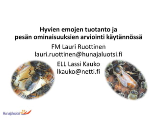 Hyvien emojen tuotanto ja
pesän ominaisuuksien arviointi käytännössä
FM Lauri Ruottinen
lauri.ruottinen@hunajaluotsi.fi
ELL Lassi Kauko
lkauko@netti.fi
 