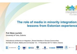The role of media in minority integration:
lessons from Estonian experience
International conference on integration „Shared Identities in Diverse Communities:
the Role of Culture, Media and Civil Society“ 16 – 17 November 2017 in Tallinn, Estonia
Prof. Marju Lauristin
University of Tartu, Estonia
 