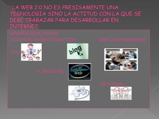 “LA WEB 2.0 NO ES PRESISAMENTE UNA TEGNOLOGIA SINO LA ACTITUD CON LA QUE SE DEBE TRABAJAR PARA DESARROLLAR EN INTERNET”APORTES EDUCATIVOSDOCENTES INTERACTUAN CON                   QUE COMPLEMENTANLOS:                      A TRAVEZ DE:                                                                          DE FORMA: