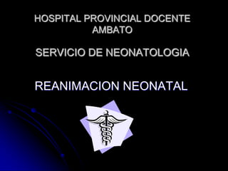 HOSPITAL PROVINCIAL DOCENTE AMBATOSERVICIO DE NEONATOLOGIA,[object Object],REANIMACION NEONATAL,[object Object]