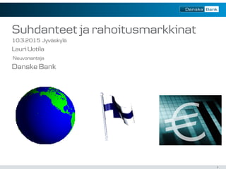 1
Suhdanteet ja rahoitusmarkkinat
10.3.2015 Jyväskylä
Lauri Uotila
Neuvonantaja
Danske Bank
 