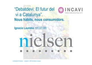 “Debatdevi: El futur del
     vi a Catalunya”.
    Nous hàbits, nous consumidors.

    Ignacio Lauroba. (01.07.08)




Confidential  Proprietary   Copyright © 2008 The Nielsen Company
 