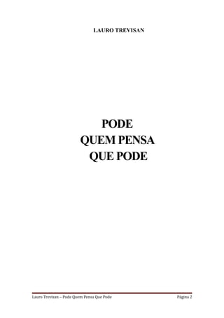 LAURO TREVISAN




                           PODE
                        QUEM PENSA
                         QUE PODE




Lauro Trevisan – Pode Quem Pensa Que Pode       Página 2
 